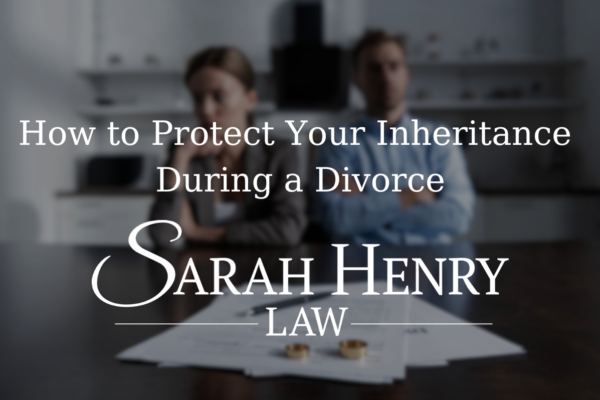 How to Protect Your Inheritance During a Divorce - Sarah Henry Law